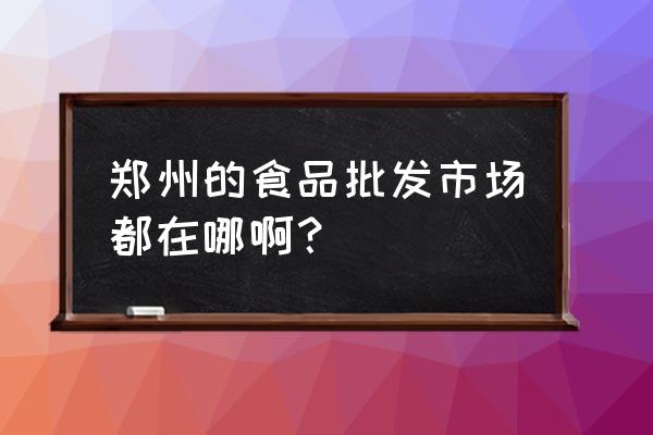 郑州副食批发市场有哪几个 郑州的食品批发市场都在哪啊？