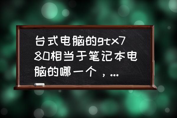 g780笔记本电脑多少 台式电脑的gtx780相当于笔记本电脑的哪一个，笔记本电脑的gtx860m好不好？