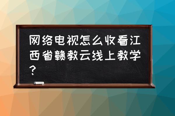 小米电视如何收看赣教云 网络电视怎么收看江西省赣教云线上教学？