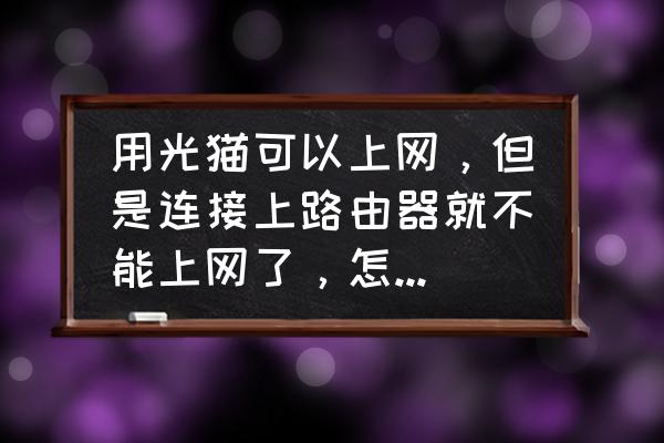 连猫有网连路由器没网怎么回事 用光猫可以上网，但是连接上路由器就不能上网了，怎么回事，忘各位大师指点一下？