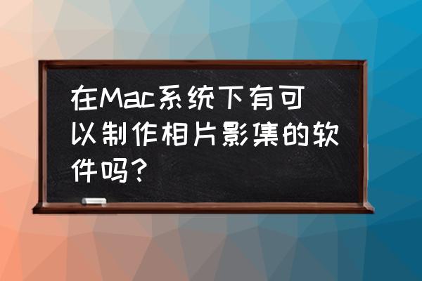 苹果电脑如何创建一个相册 在Mac系统下有可以制作相片影集的软件吗？