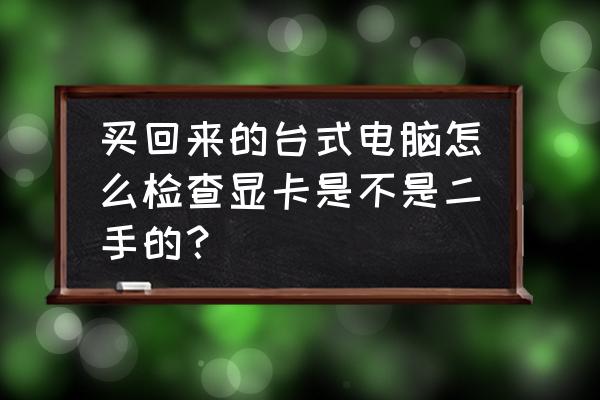 二手电脑怎么检查显卡 买回来的台式电脑怎么检查显卡是不是二手的？