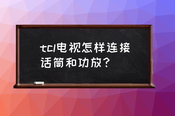 tcl电视机唱歌用啥话筒 tcl电视怎样连接话筒和功放？