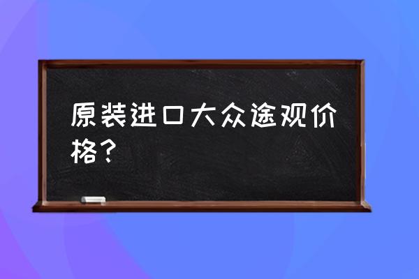 请问有没有原装进口的大众车 原装进口大众途观价格？