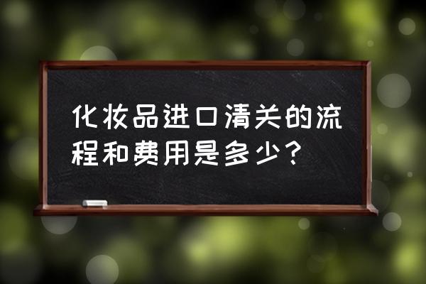 化妆品进口报关大概多少钱 化妆品进口清关的流程和费用是多少？