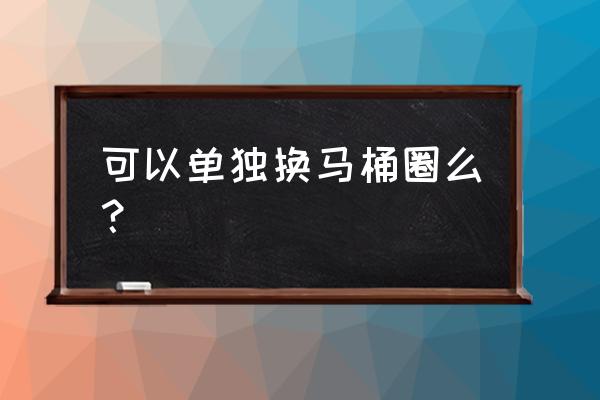 马桶坐垫圈能换吗 可以单独换马桶圈么？