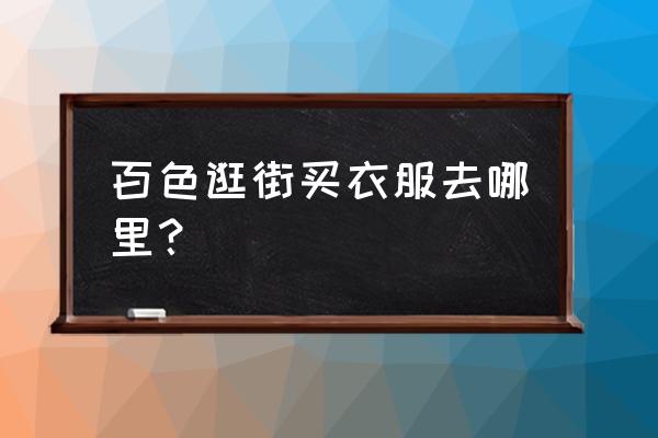 广西百色服装批发市场在哪里 百色逛街买衣服去哪里？