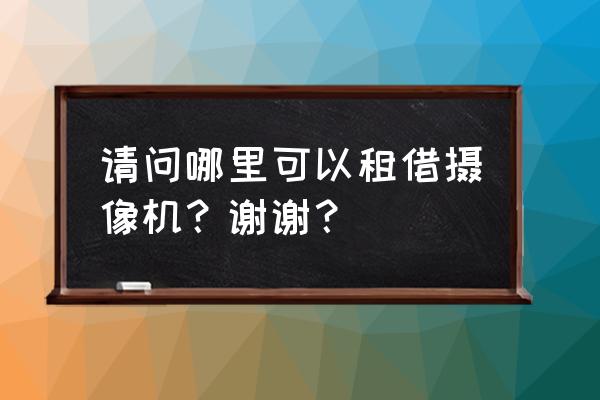 怎么在上海租镜头 请问哪里可以租借摄像机？谢谢？