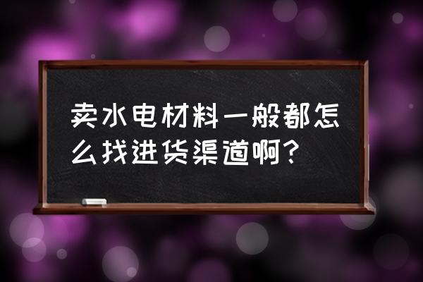 兰州电线去哪里进货 卖水电材料一般都怎么找进货渠道啊？