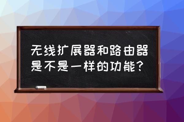 无线路由器和无线扩展器一样吗 无线扩展器和路由器是不是一样的功能？