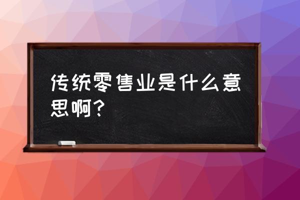 有哪些传统零售商没有网上渠道 传统零售业是什么意思啊？