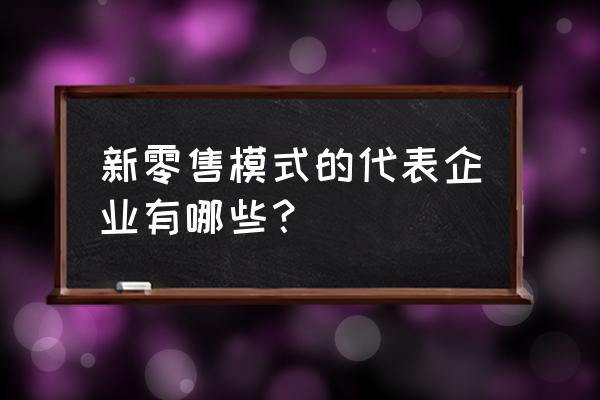 最早的新零售是哪家 新零售模式的代表企业有哪些？