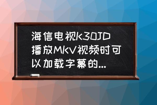 海信电视如何设置字幕 海信电视K30JD播放MKV视频时可以加载字幕的吗。该怎么播放字幕呢？