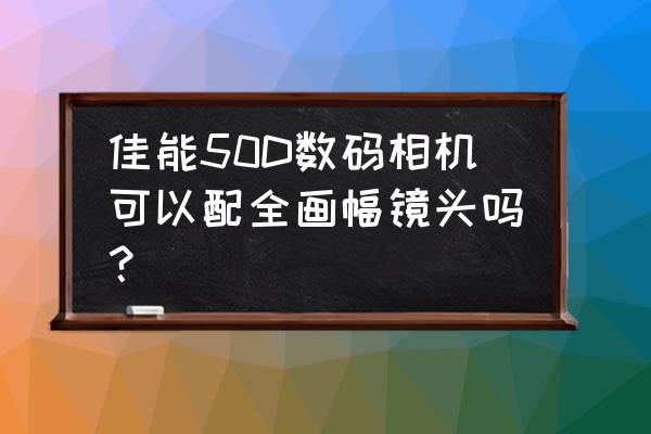 佳能什么机能接所有镜头 佳能50D数码相机可以配全画幅镜头吗？