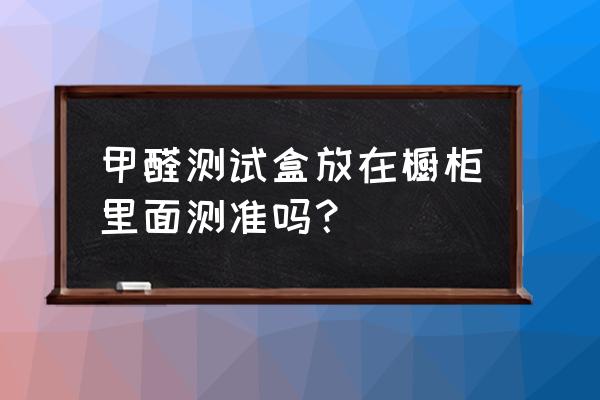 橱柜如何测量甲醛 甲醛测试盒放在橱柜里面测准吗？