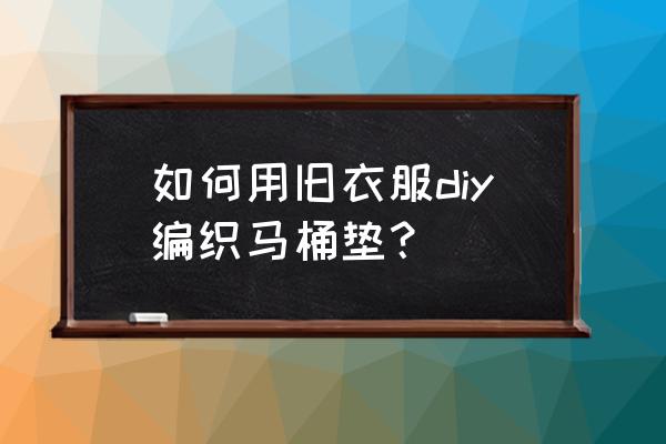 怎么自制儿童马桶垫 如何用旧衣服diy编织马桶垫？