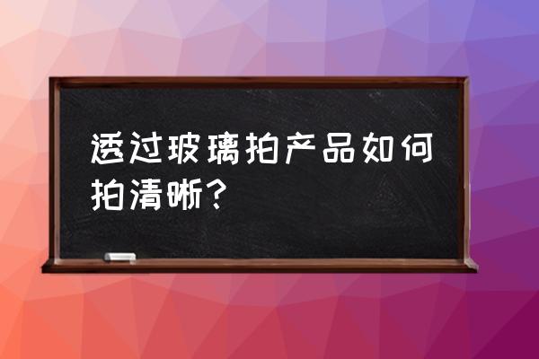 镜头穿过玻璃怎么弄 透过玻璃拍产品如何拍清晰？