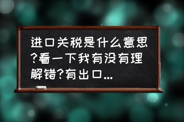 进口商品征收关税是什么意思 进口关税是什么意思?看一下我有没有理解错?有出口关税吗？