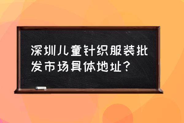 华强北有童装批发的吗 深圳儿童针织服装批发市场具体地址？