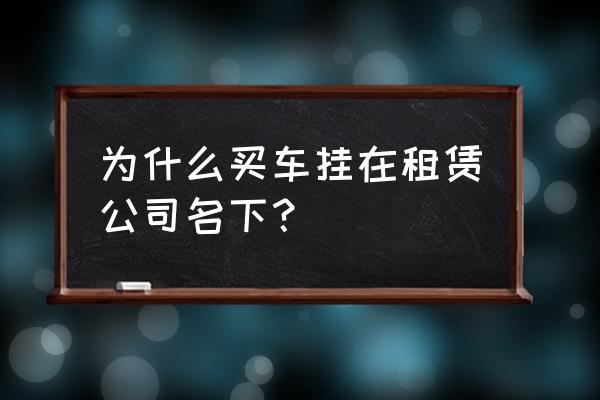 车辆为什么上租赁户会便宜 为什么买车挂在租赁公司名下？