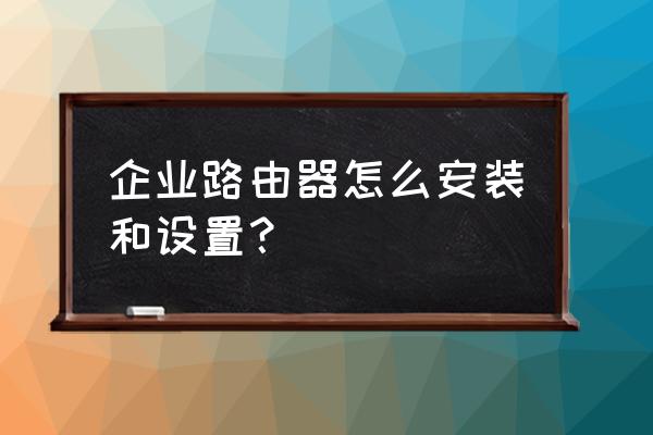 企业路由器如何上网 企业路由器怎么安装和设置？