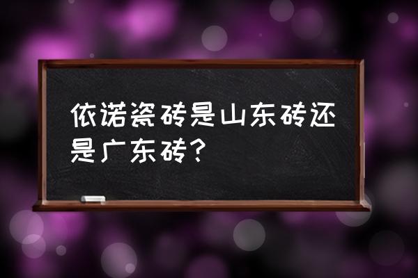 依诺瓷砖产地是哪里 依诺瓷砖是山东砖还是广东砖？