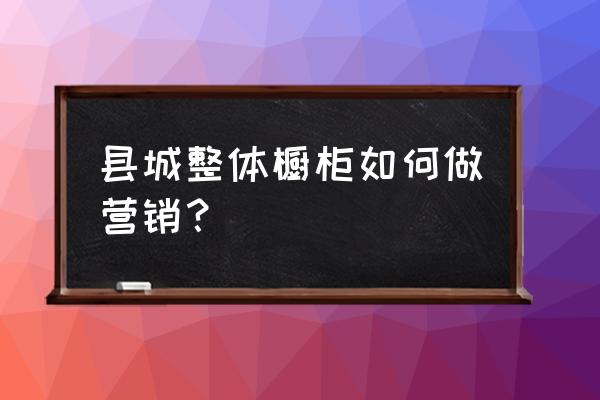 橱柜如何做活动 县城整体橱柜如何做营销？