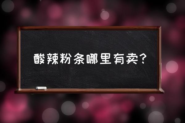 锦州粉条哪里批发市场 酸辣粉条哪里有卖？