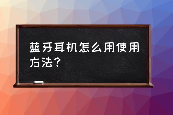 长虹蓝牙耳机怎么使用 蓝牙耳机怎么用使用方法？