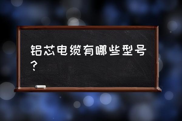 黑色外皮单根电线是铝有几种 铝芯电缆有哪些型号？