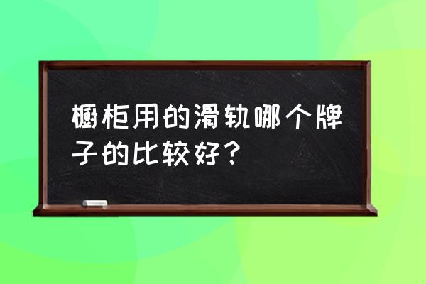 家用橱柜的抽屉放什么牌子好 橱柜用的滑轨哪个牌子的比较好？