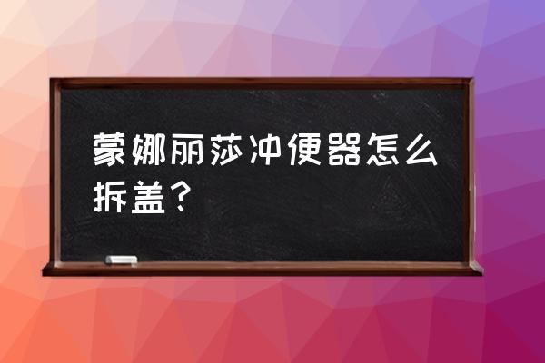 怎么拆卸蒙娜丽莎马桶盖 蒙娜丽莎冲便器怎么拆盖？