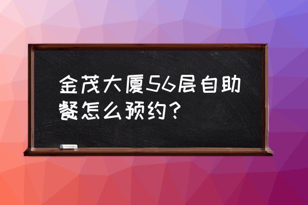 金茂大厦自助餐厅在几楼 金茂大厦56层自助餐怎么预约？