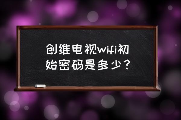 创维路由器默认密码是多少钱 创维电视wifi初始密码是多少？