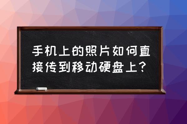 如何把手机相片传到移动硬盘 手机上的照片如何直接传到移动硬盘上？