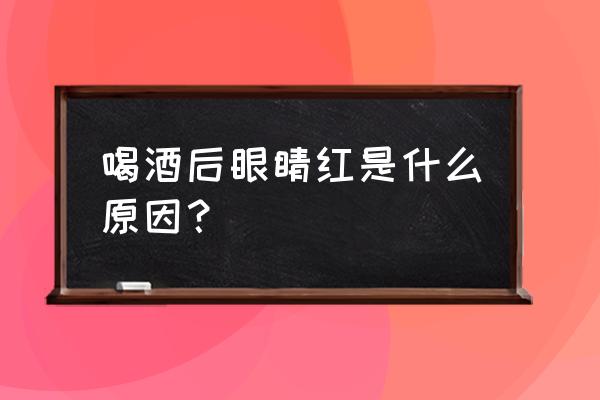 喝酒眼睛充血冷毛巾管用吗 喝酒后眼睛红是什么原因？