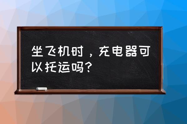 充电器上飞机托运吗 坐飞机时，充电器可以托运吗？