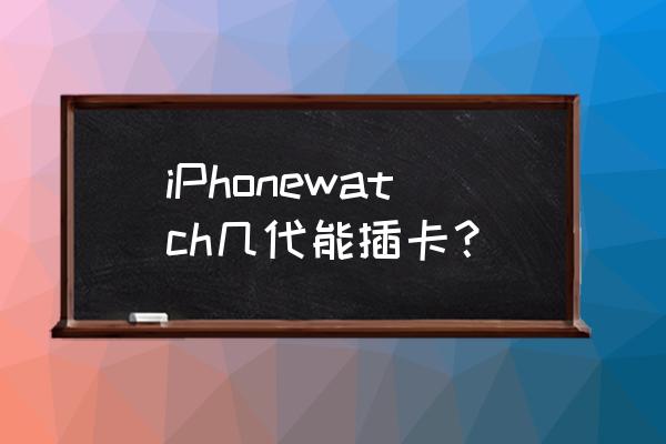 苹果智能手表能装卡吗 iPhonewatch几代能插卡？