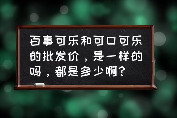 可口可乐一箱多少钱批发价 百事可乐和可口可乐的批发价，是一样的吗，都是多少啊？