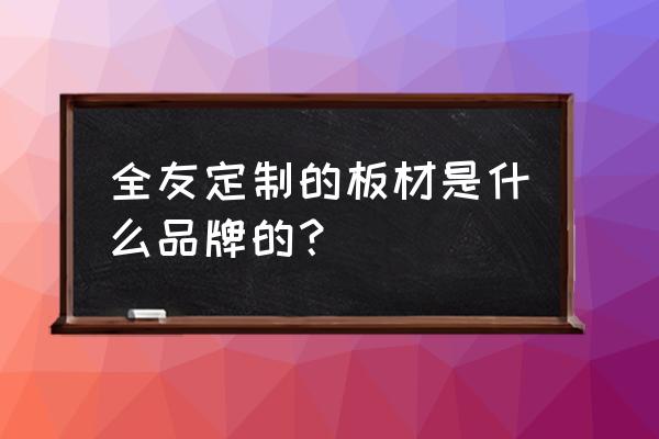 全友私人订制板材好吗 全友定制的板材是什么品牌的？