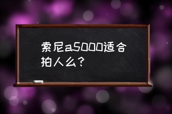 索尼的镜头哪种适合拍人 索尼a5000适合拍人么？