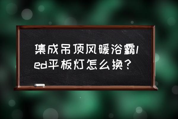 集成吊顶平板灯怎么更换 集成吊顶风暖浴霸led平板灯怎么换？