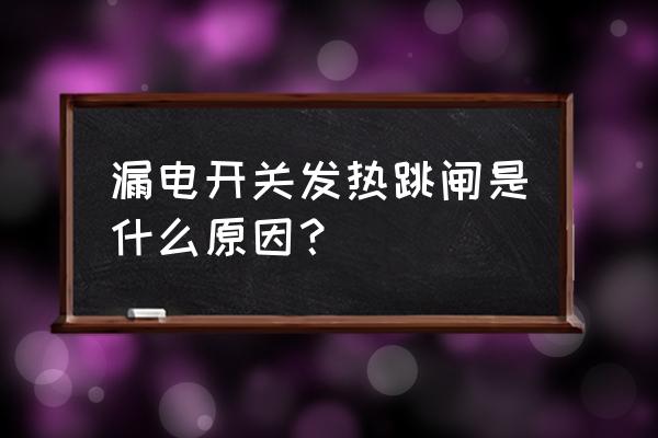 漏电开关和电线发热怎么回事 漏电开关发热跳闸是什么原因？