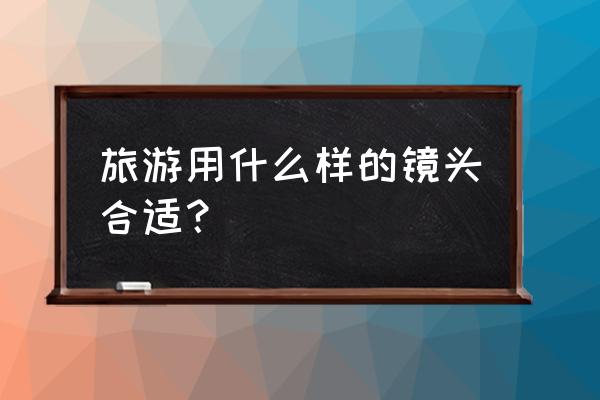 无锡旅游带什么镜头 旅游用什么样的镜头合适？