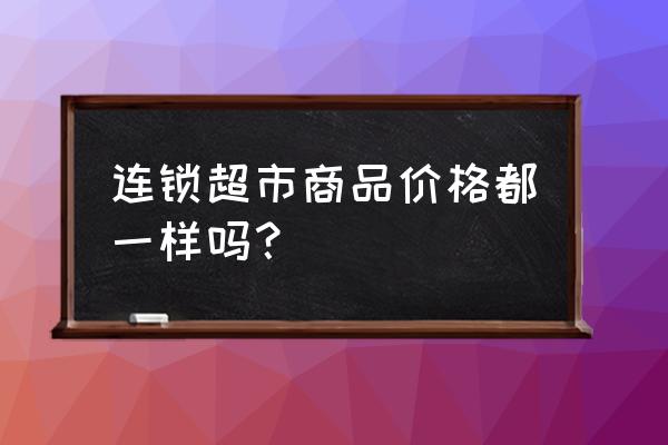 超市商品零售历史价格是多少钱 连锁超市商品价格都一样吗？