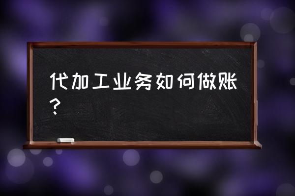 代加工项目如何进行会计核算 代加工业务如何做账？