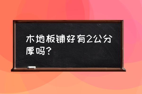 木地板需多少公分 木地板铺好有2公分厚吗？