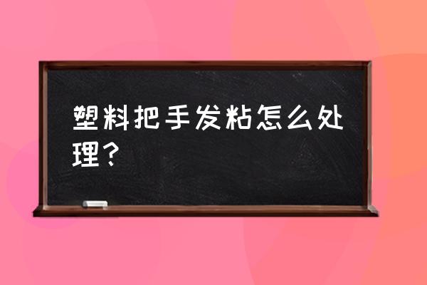 茶几拉手塑料 塑料把手发粘怎么处理？