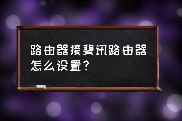 怎么链接斐讯路由器 路由器接斐讯路由器怎么设置？