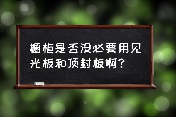 橱柜用做顶封板吗 橱柜是否没必要用见光板和顶封板啊？